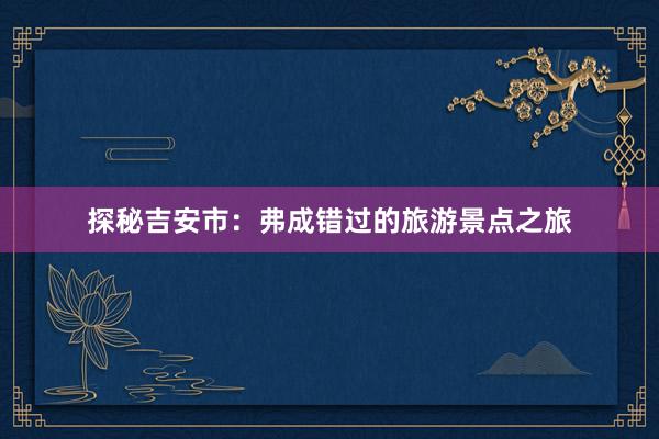 探秘吉安市：弗成错过的旅游景点之旅