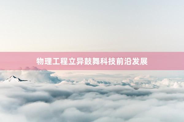 物理工程立异鼓舞科技前沿发展
