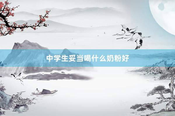 中学生妥当喝什么奶粉好