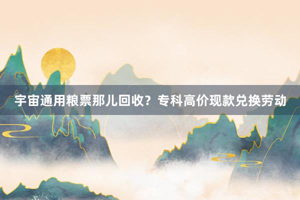 宇宙通用粮票那儿回收？专科高价现款兑换劳动