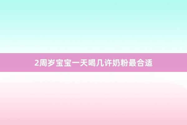 2周岁宝宝一天喝几许奶粉最合适