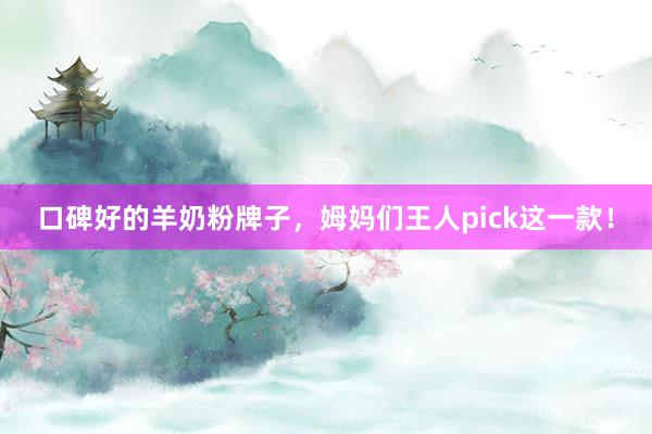 口碑好的羊奶粉牌子，姆妈们王人pick这一款！
