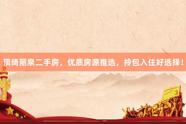 顶绮丽泉二手房，优质房源推选，拎包入住好选择！
