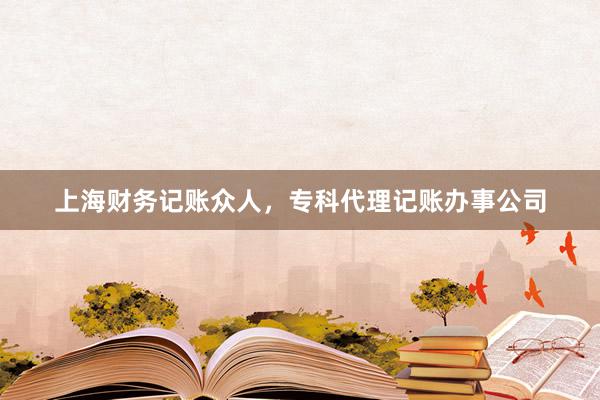 上海财务记账众人，专科代理记账办事公司