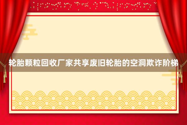 轮胎颗粒回收厂家共享废旧轮胎的空洞欺诈阶梯