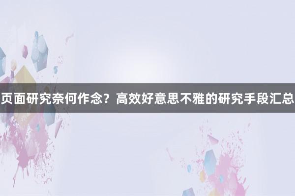 页面研究奈何作念？高效好意思不雅的研究手段汇总