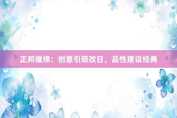 正邦缠绵：创意引颈改日，品性建设经典