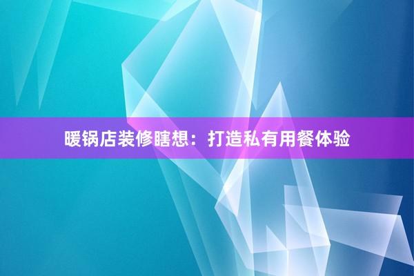 暖锅店装修瞎想：打造私有用餐体验