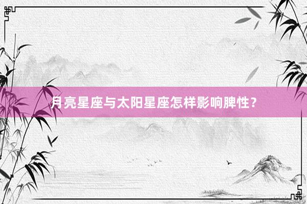 月亮星座与太阳星座怎样影响脾性？