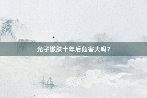 光子嫩肤十年后危害大吗？
